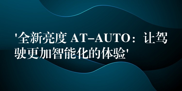 ‘全新亮度 AT-AUTO：讓駕駛更加智能化的體驗’