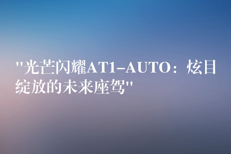 “光芒閃耀AT1-AUTO：炫目綻放的未來座駕”