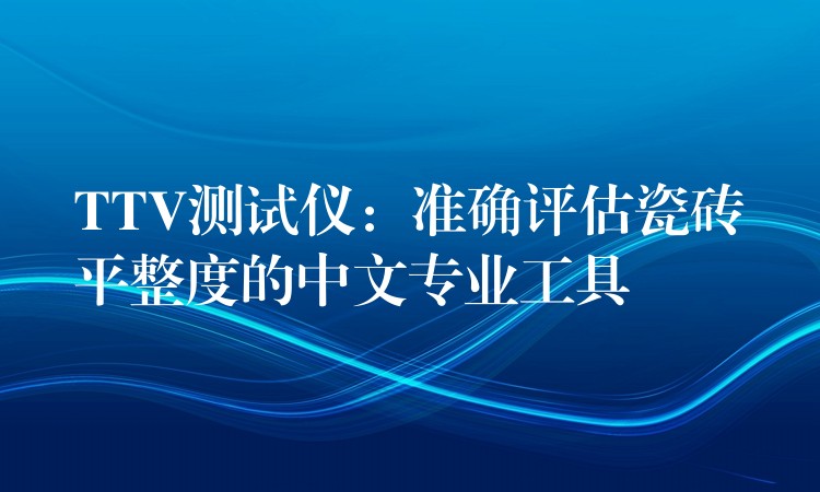 TTV測試儀：準確評估瓷磚平整度的中文專業工具