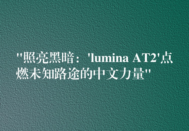 “照亮黑暗：’lumina AT2’點燃未知路途的中文力量”