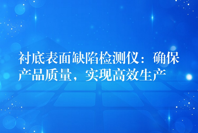 襯底表面缺陷檢測(cè)儀：確保產(chǎn)品質(zhì)量，實(shí)現(xiàn)高效生產(chǎn)