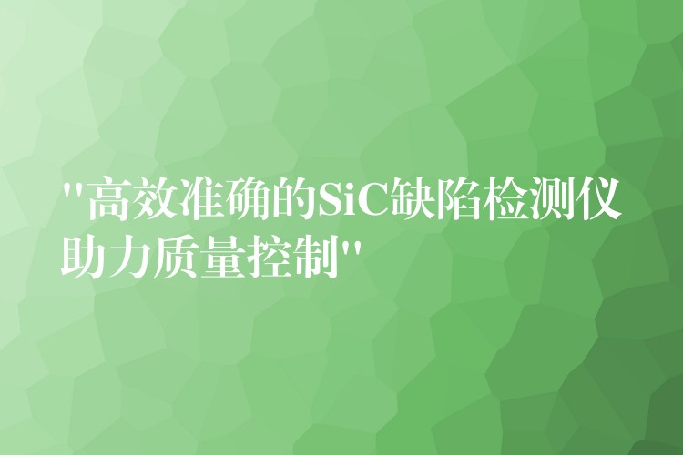 “高效準確的SiC缺陷檢測儀助力質量控制”