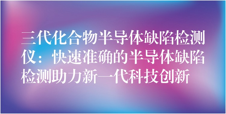 三代化合物半導體缺陷檢測儀：快速準確的半導體缺陷檢測助力新一代科技創新