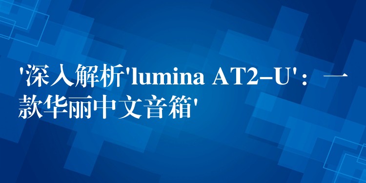 ‘深入解析’lumina AT2-U’：一款華麗中文音箱’