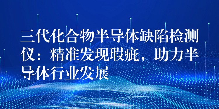 三代化合物半導體缺陷檢測儀：精準發現瑕疵，助力半導體行業發展