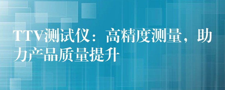 TTV測(cè)試儀：高精度測(cè)量，助力產(chǎn)品質(zhì)量提升