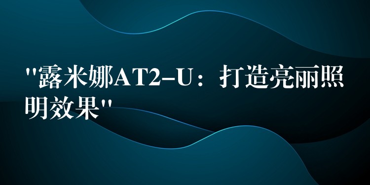 “露米娜AT2-U：打造亮麗照明效果”