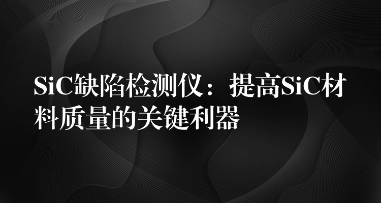 SiC缺陷檢測儀：提高SiC材料質量的關鍵利器