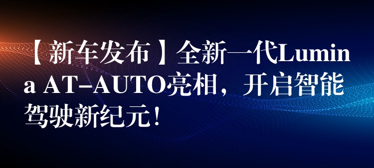 【新車發布】全新一代Lumina AT-AUTO亮相，開啟智能駕駛新紀元！