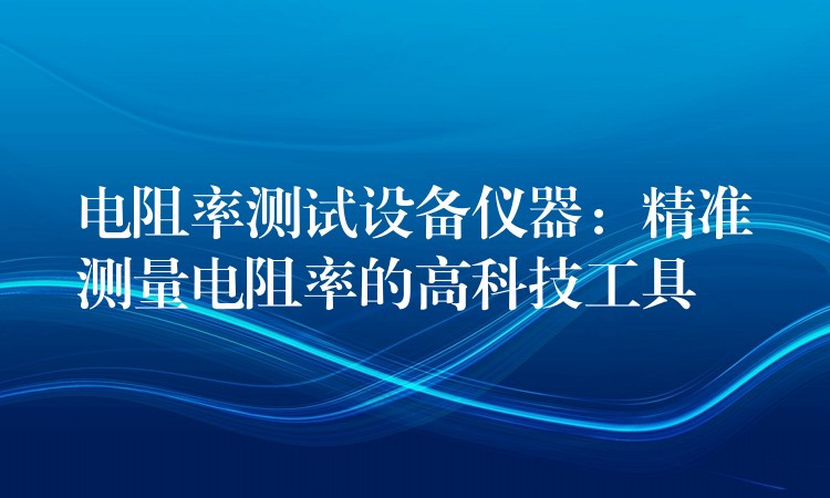 電阻率測試設備儀器：精準測量電阻率的高科技工具