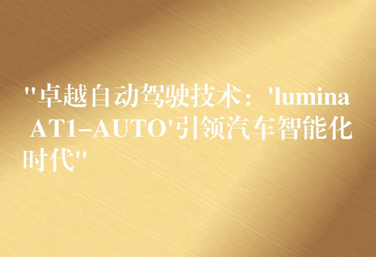 “卓越自動駕駛技術：’lumina AT1-AUTO’引領汽車智能化時代”