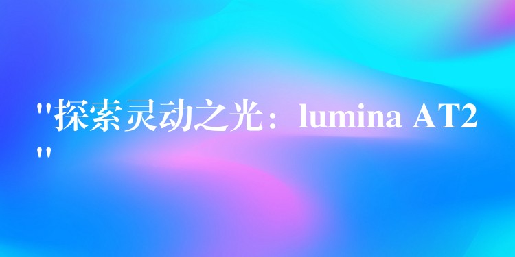 “探索靈動之光：lumina AT2”