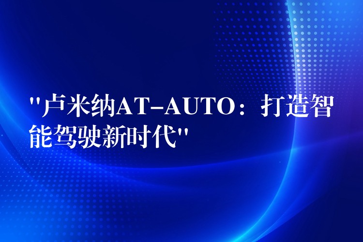 “盧米納AT-AUTO：打造智能駕駛新時(shí)代”