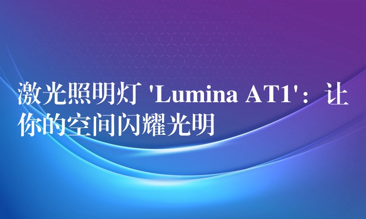 激光照明燈 ‘Lumina AT1’：讓你的空間閃耀光明