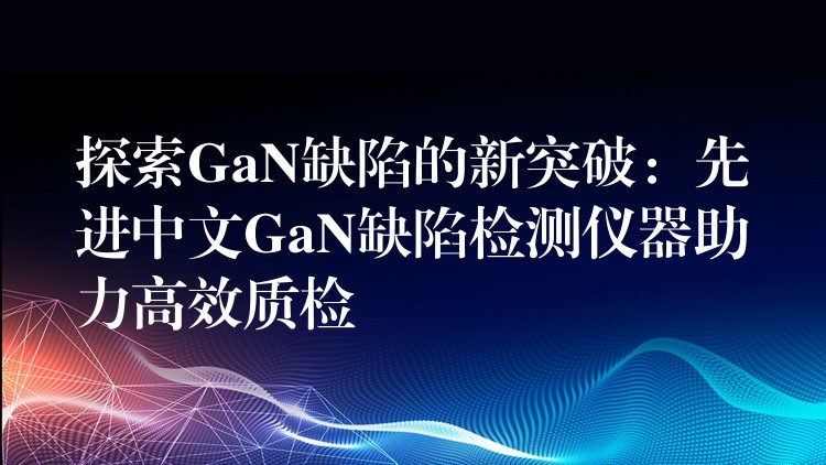 探索GaN缺陷的新突破：先進中文GaN缺陷檢測儀器助力高效質(zhì)檢