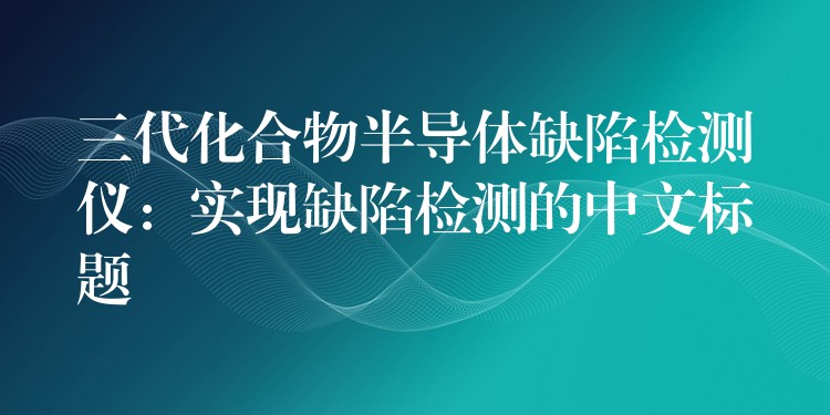 三代化合物半導體缺陷檢測儀：實現缺陷檢測的中文標題