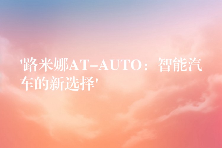 ‘路米娜AT-AUTO：智能汽車的新選擇’