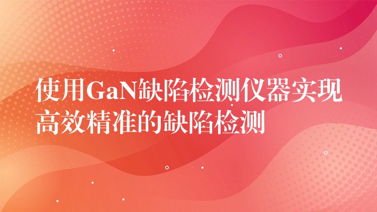 使用GaN缺陷檢測儀器實現高效精準的缺陷檢測