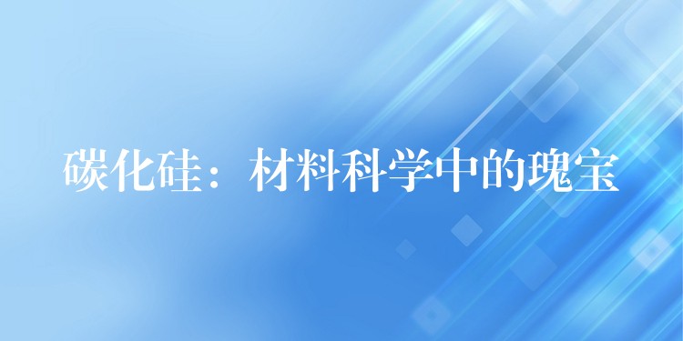 碳化硅：材料科學(xué)中的瑰寶