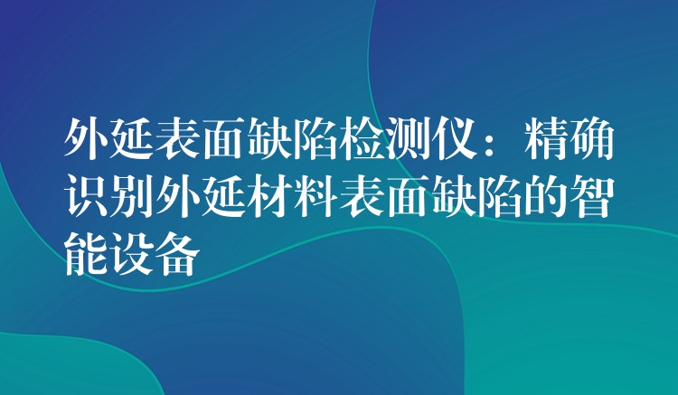 外延表面缺陷檢測儀：精確識別外延材料表面缺陷的智能設備