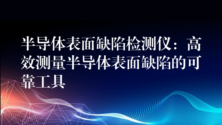 半導(dǎo)體表面缺陷檢測儀：高效測量半導(dǎo)體表面缺陷的可靠工具