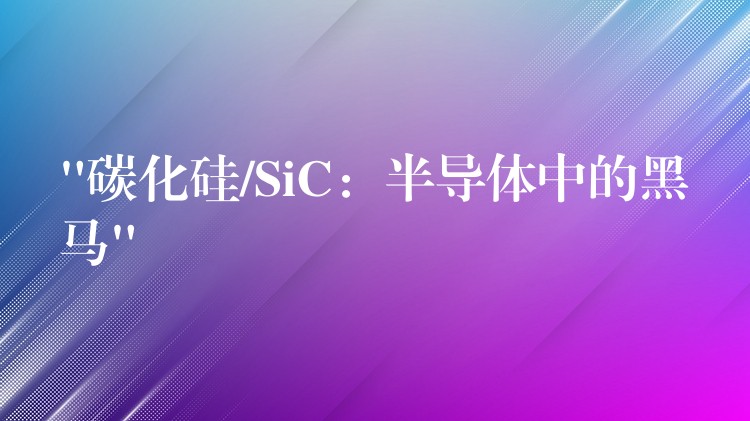 “碳化硅/SiC：半導(dǎo)體中的黑馬”