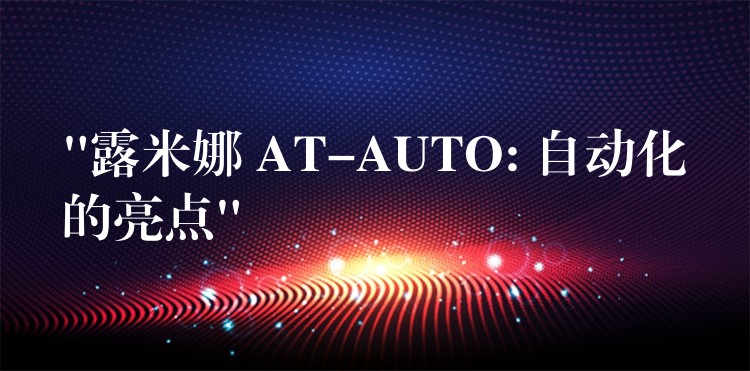 “露米娜 AT-AUTO: 自動化的亮點”