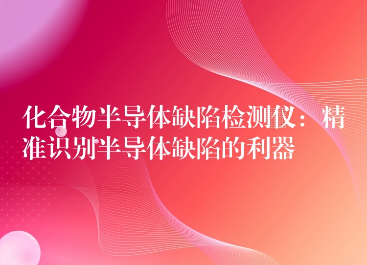 化合物半導體缺陷檢測儀：精準識別半導體缺陷的利器