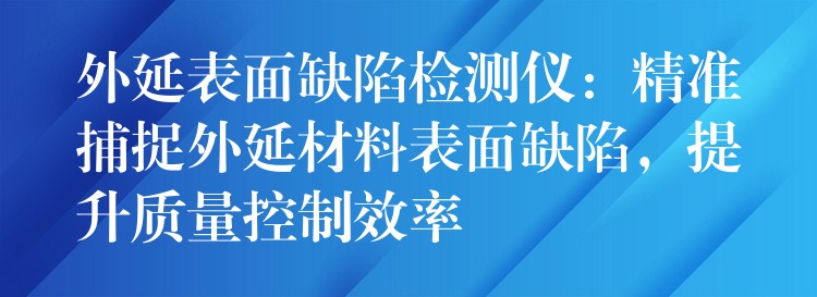 外延表面缺陷檢測儀：精準捕捉外延材料表面缺陷，提升質量控制效率