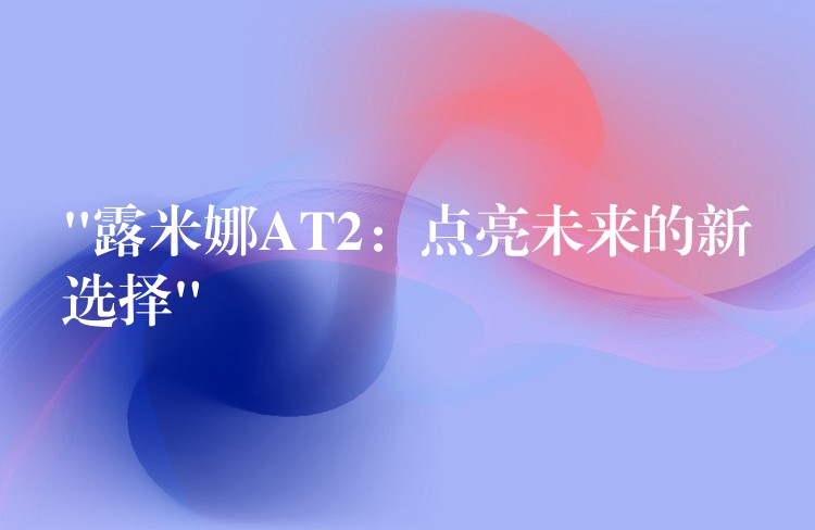 “露米娜AT2：點亮未來的新選擇”