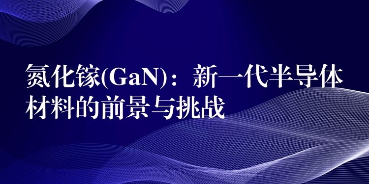 氮化鎵(GaN)：新一代半導體材料的前景與挑戰