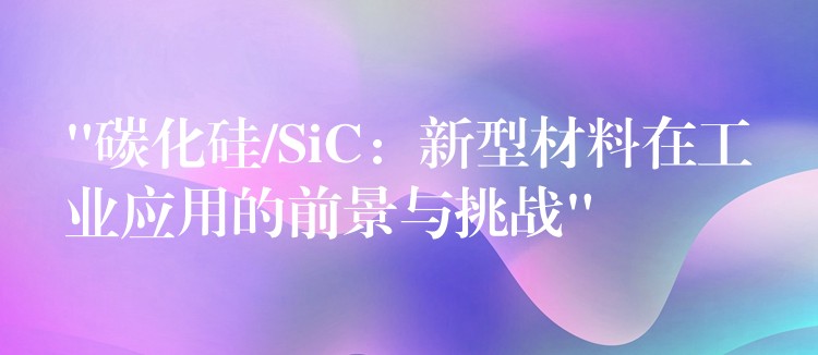 “碳化硅/SiC：新型材料在工業應用的前景與挑戰”