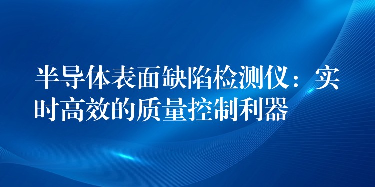 半導體表面缺陷檢測儀：實時高效的質量控制利器