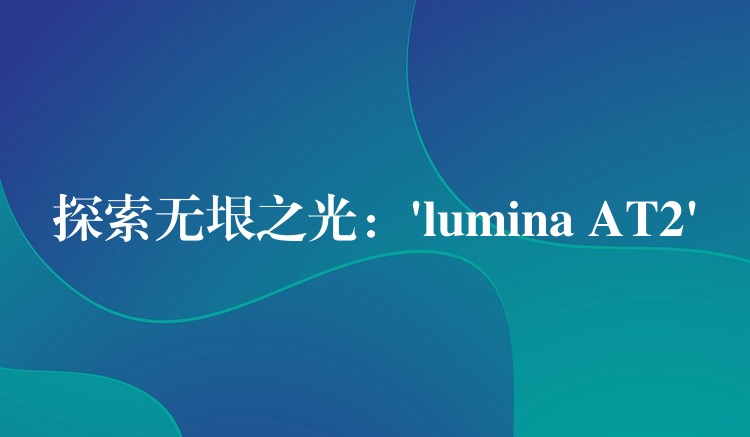 探索無垠之光：’lumina AT2′