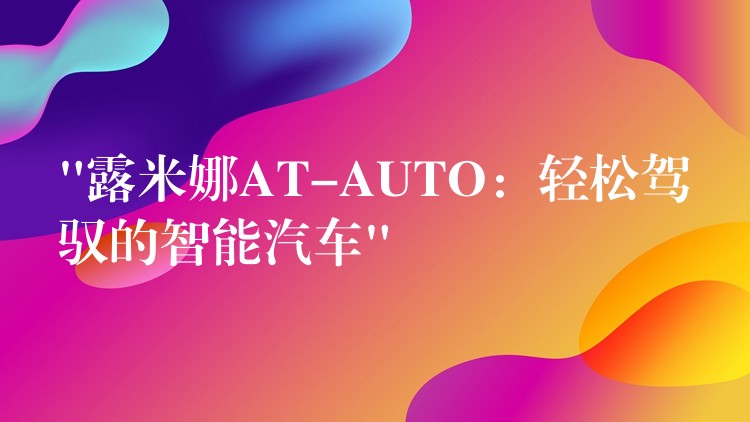 “露米娜AT-AUTO：輕松駕馭的智能汽車”