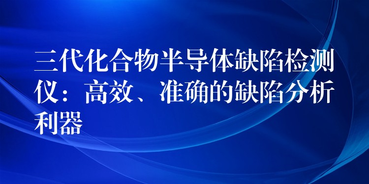 三代化合物半導體缺陷檢測儀：高效、準確的缺陷分析利器