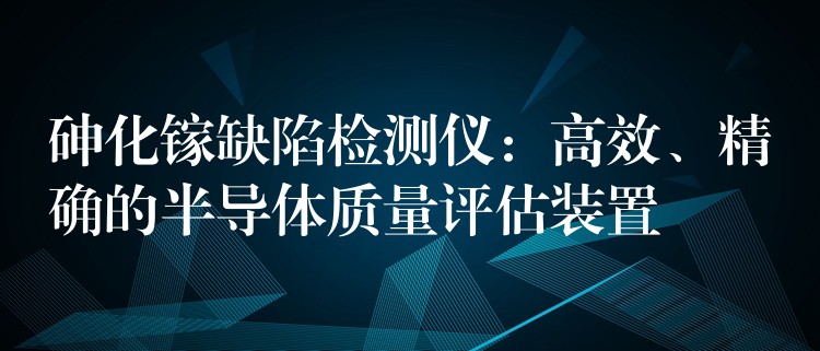 砷化鎵缺陷檢測儀：高效、精確的半導體質量評估裝置