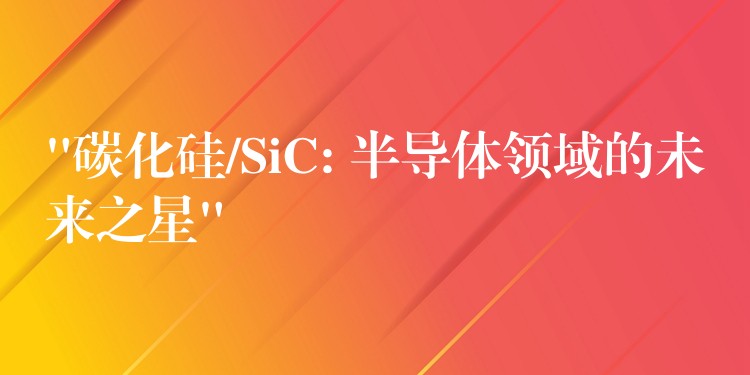 “碳化硅/SiC: 半導體領域的未來之星”