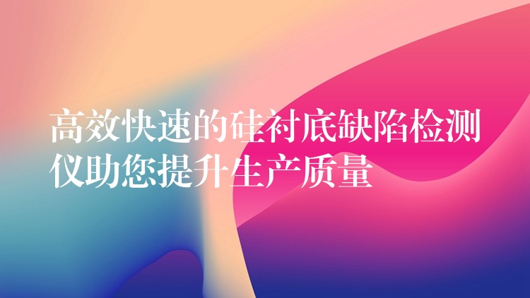 高效快速的硅襯底缺陷檢測儀助您提升生產(chǎn)質(zhì)量