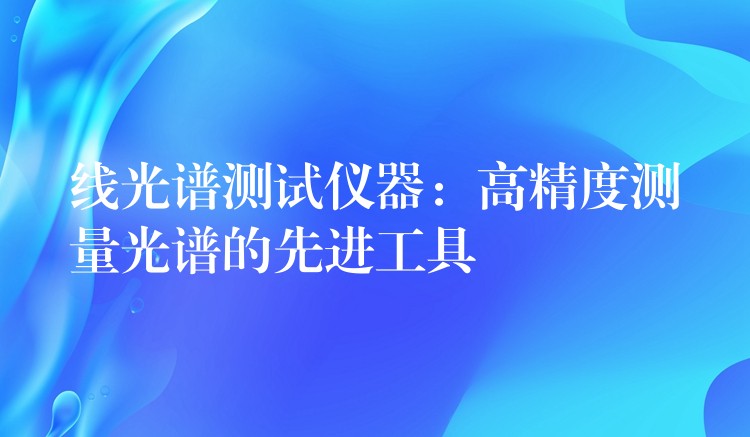 線光譜測試儀器：高精度測量光譜的先進工具