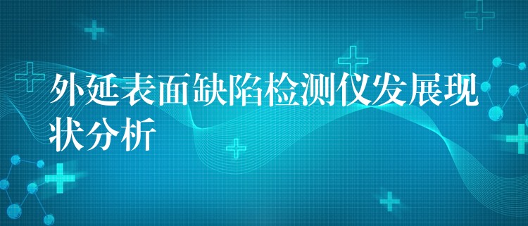 外延表面缺陷檢測儀發展現狀分析