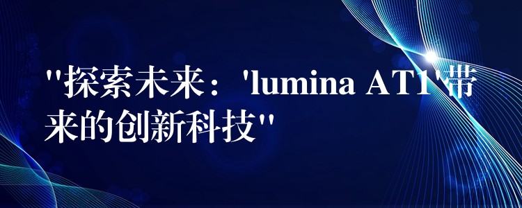 “探索未來：’lumina AT1’帶來的創(chuàng)新科技”