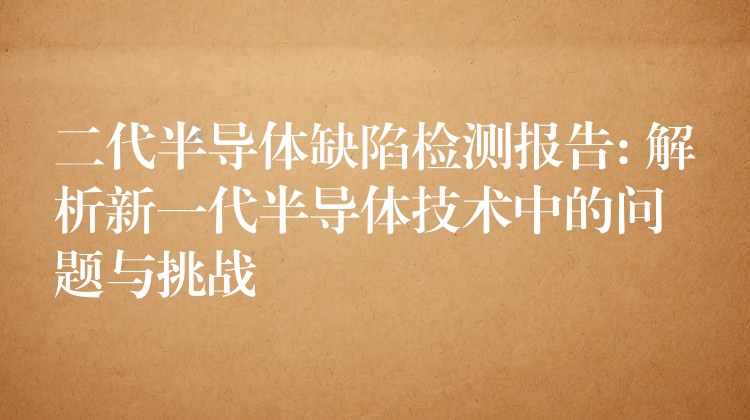 二代半導體缺陷檢測報告: 解析新一代半導體技術(shù)中的問題與挑戰(zhàn)