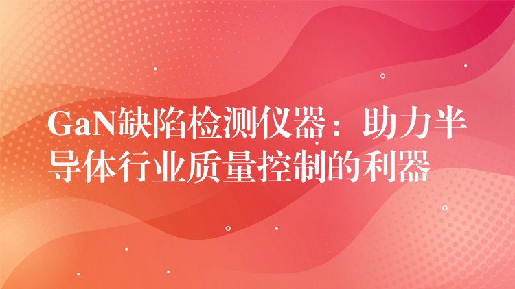 GaN缺陷檢測儀器：助力半導體行業質量控制的利器