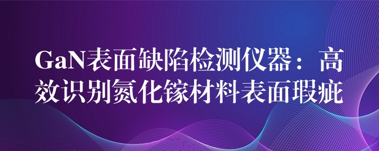 GaN表面缺陷檢測儀器：高效識別氮化鎵材料表面瑕疵