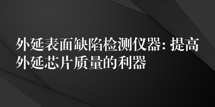 外延表面缺陷檢測儀器: 提高外延芯片質(zhì)量的利器