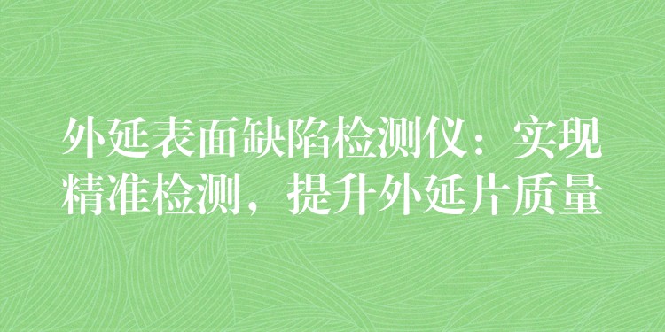 外延表面缺陷檢測(cè)儀：實(shí)現(xiàn)精準(zhǔn)檢測(cè)，提升外延片質(zhì)量