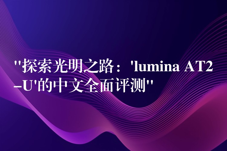 “探索光明之路：’lumina AT2-U’的中文全面評測”