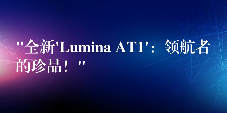 “全新’Lumina AT1’：領航者的珍品！”