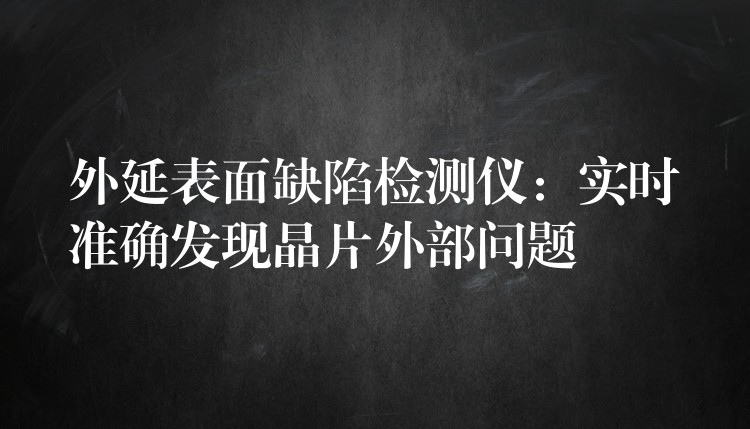 外延表面缺陷檢測儀：實時準確發現晶片外部問題